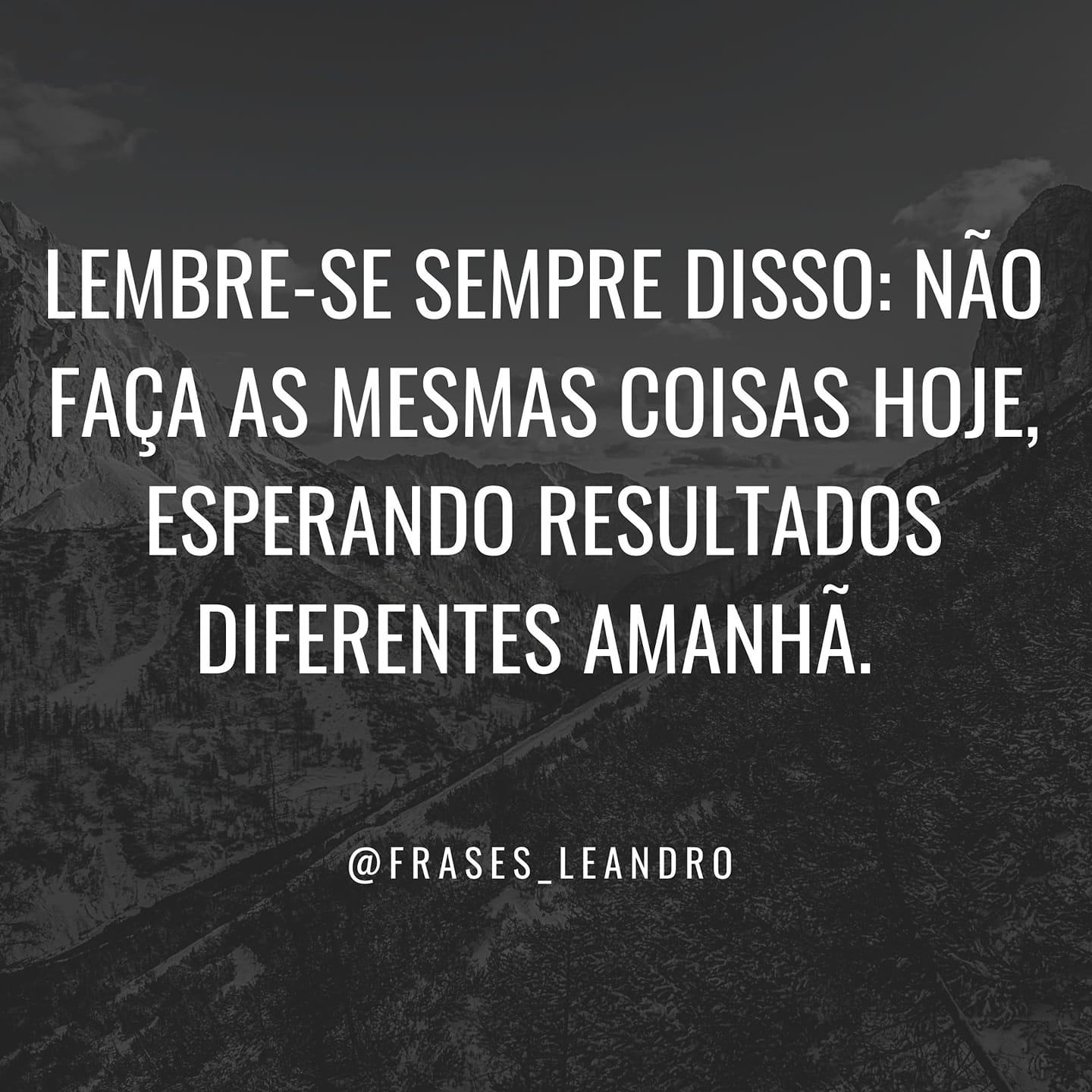 Lembre-se sempre disso: não faça as mesma coisas hoje, esperando resultados diferentes amanhã.