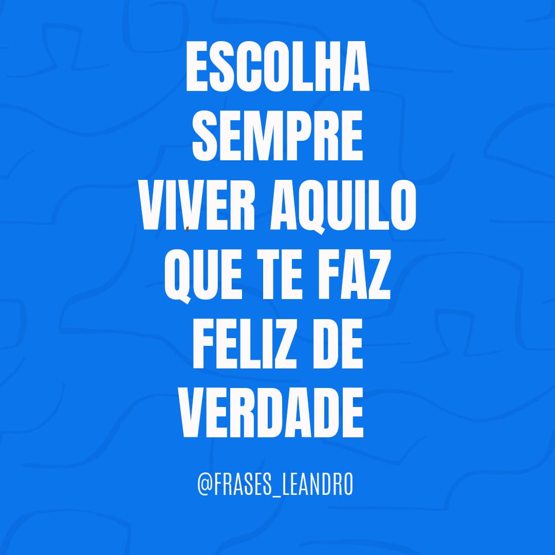 Escolha sempre viver aquilo que te faz feliz de verdade.