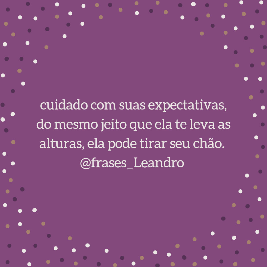 Cuidado com suas expectativas, do mesmo jeito  que te leva as alturas, ela pode tirar seu chão. 